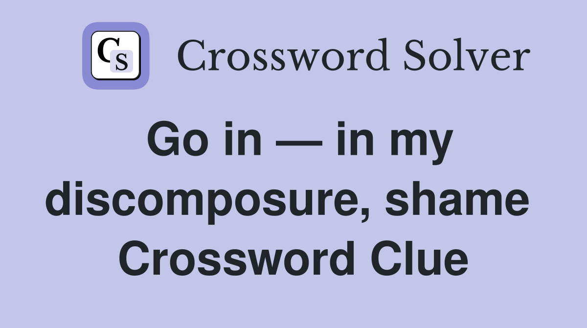 Go in — in my discomposure, shame  Crossword Clue