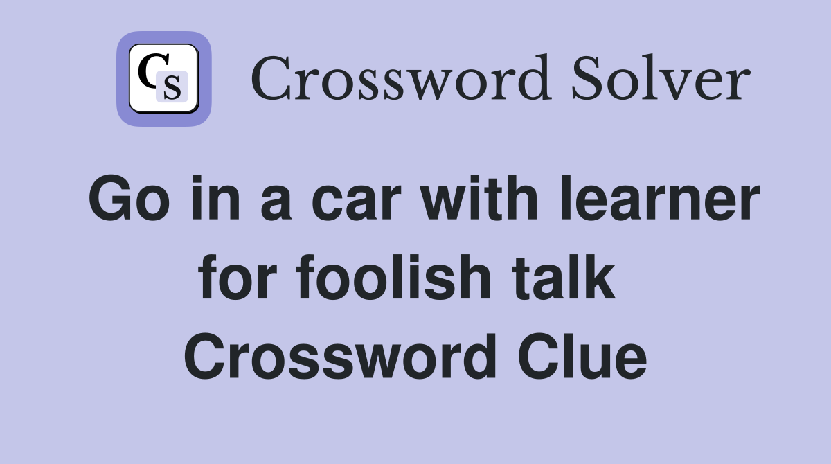 Go in a car with learner for foolish talk  Crossword Clue