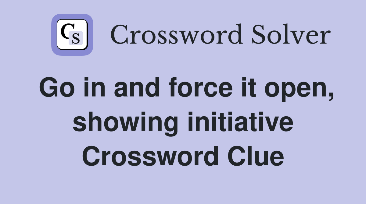 Go in and force it open, showing initiative Crossword Clue