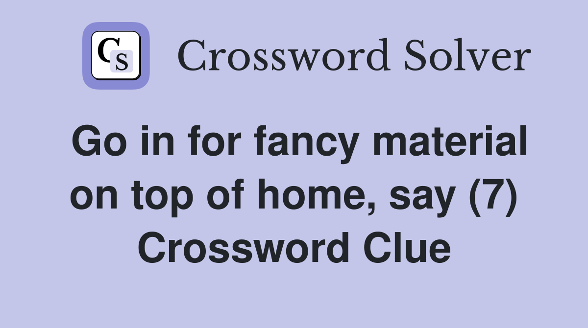Go in for fancy material on top of home, say (7) Crossword Clue