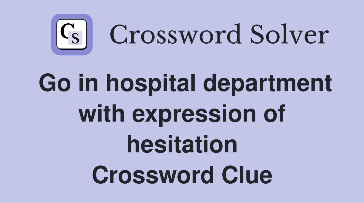 Go in hospital department with expression of hesitation Crossword Clue