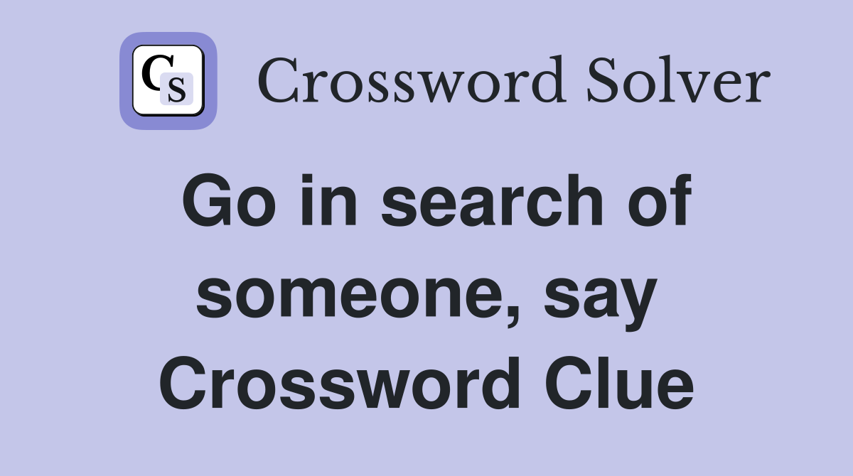 Go in search of someone, say Crossword Clue