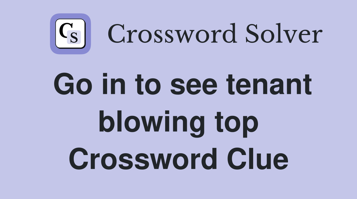 Go in to see tenant blowing top Crossword Clue