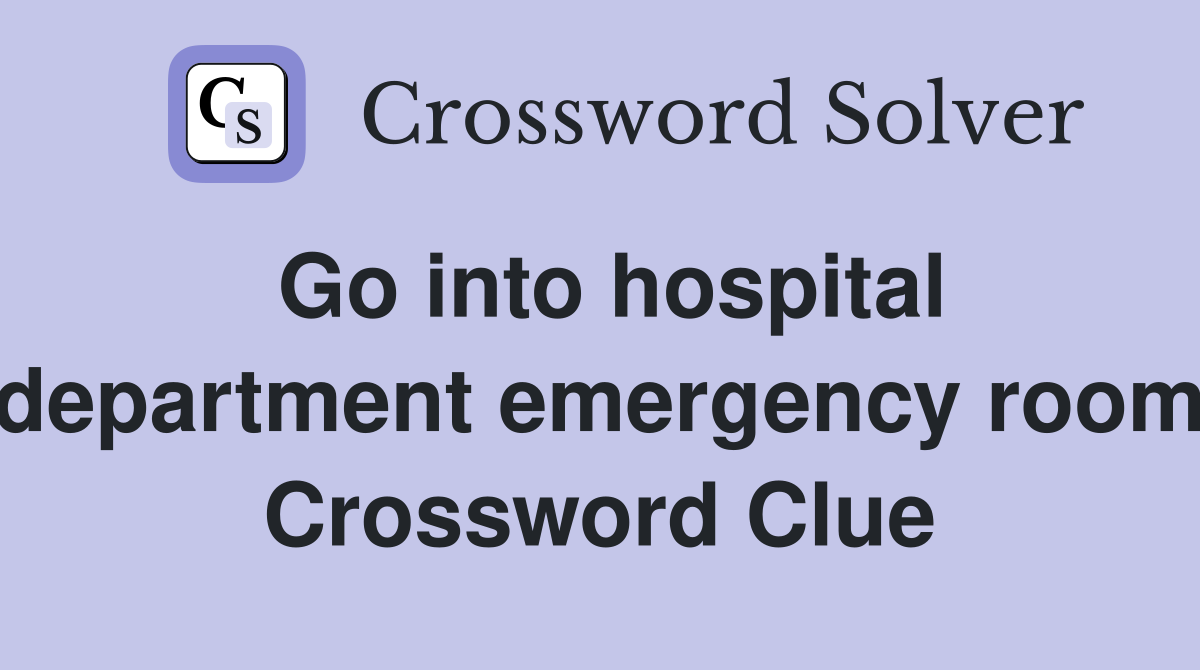 Go into hospital department emergency room Crossword Clue