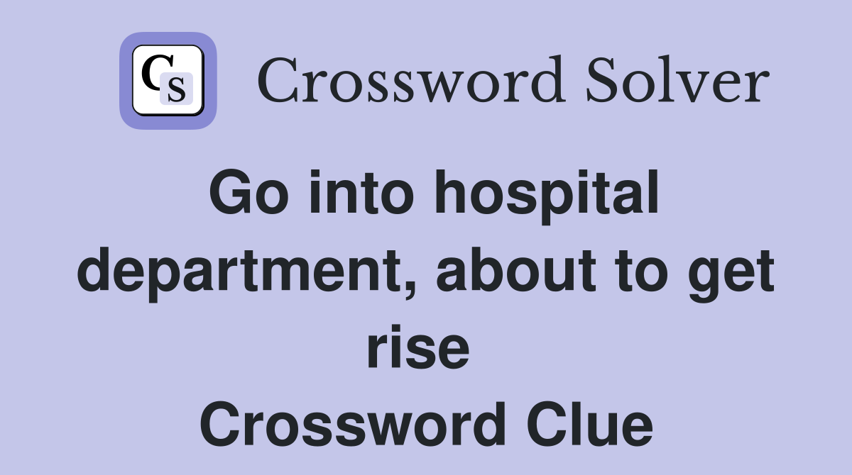 Go into hospital department, about to get rise  Crossword Clue