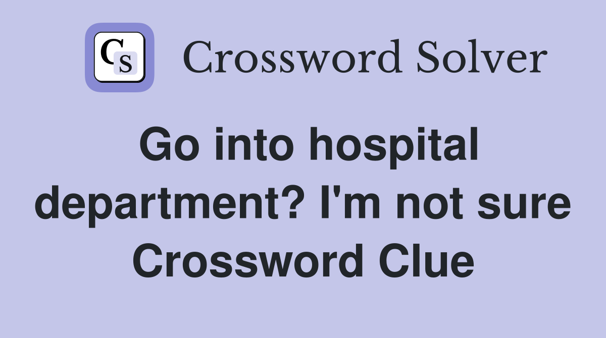 Go into hospital department? I'm not sure Crossword Clue