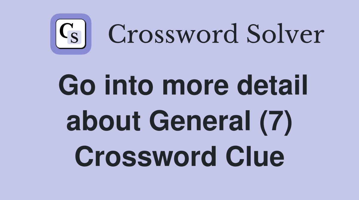 Go into more detail about General (7) Crossword Clue