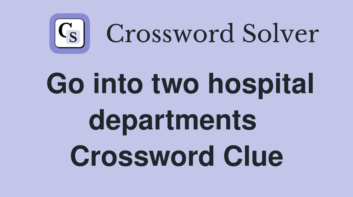 Go into two hospital departments  Crossword Clue