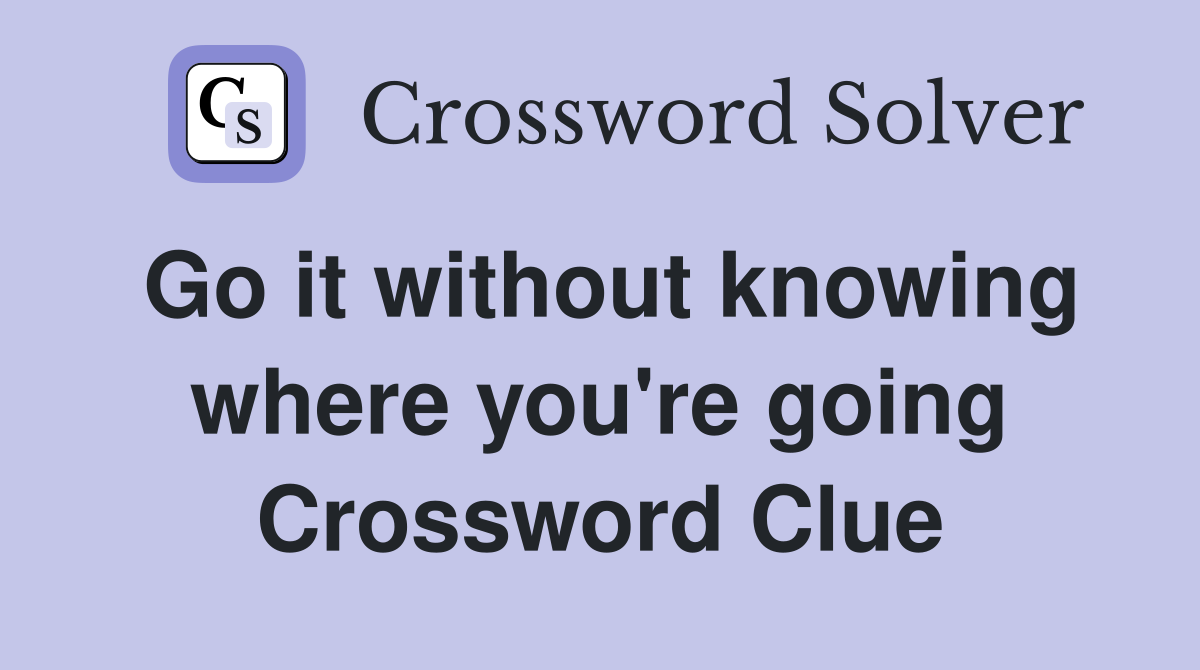 Go it without knowing where you're going Crossword Clue