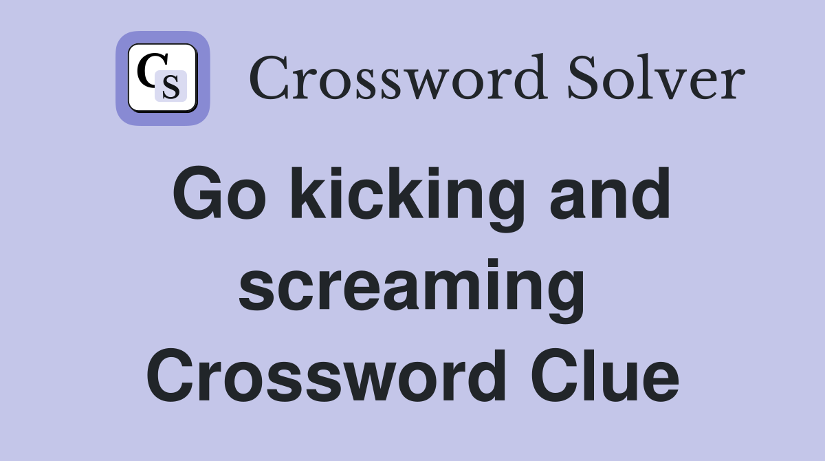 Go kicking and screaming Crossword Clue