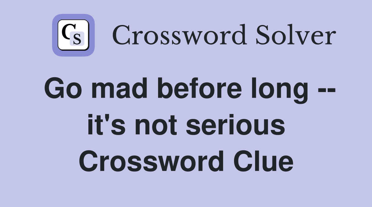 Go mad before long -- it's not serious Crossword Clue