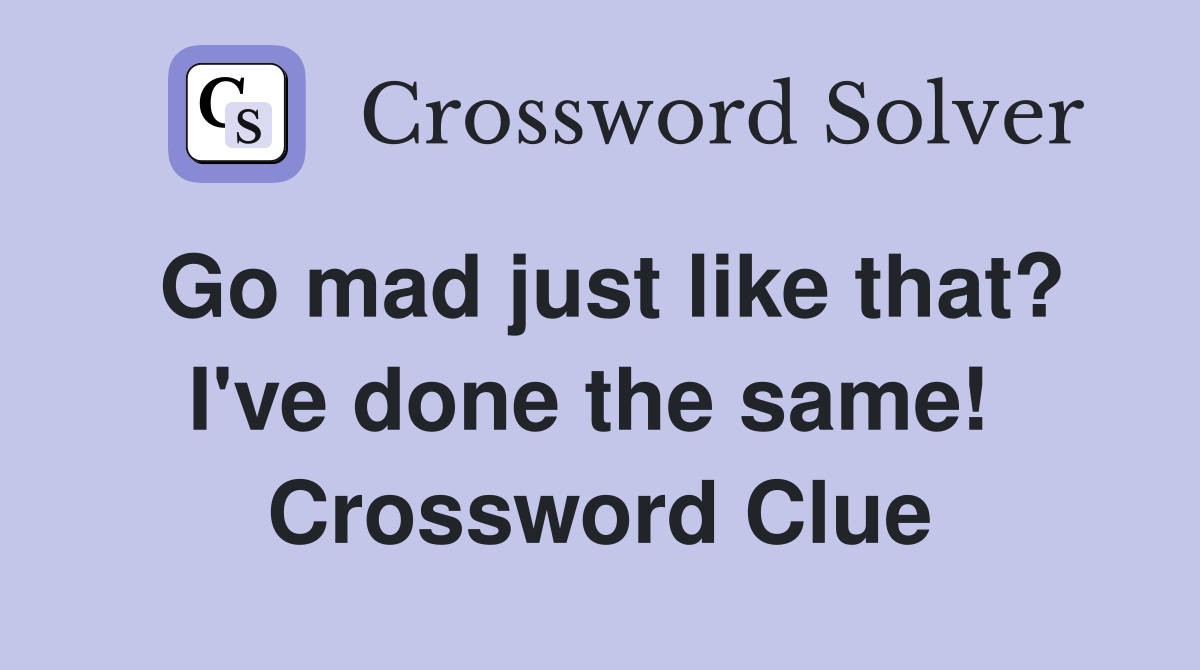 Go mad just like that? I've done the same!  Crossword Clue
