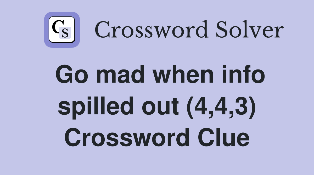 Go mad when info spilled out (4,4,3) Crossword Clue