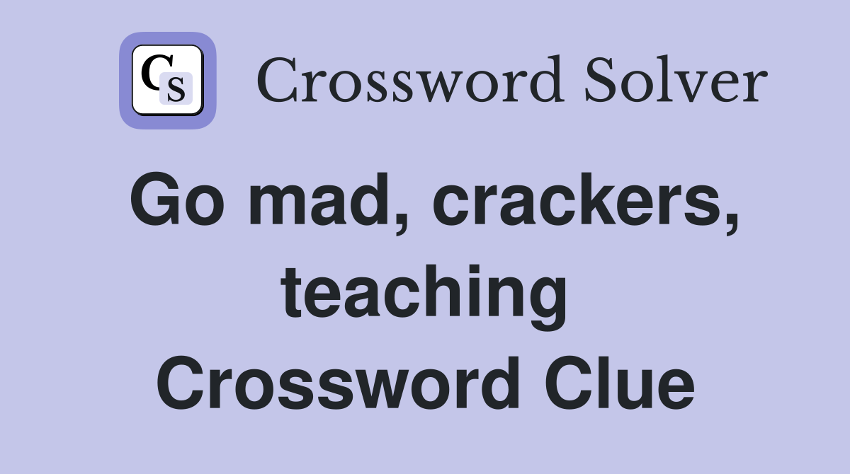 Go mad, crackers, teaching Crossword Clue