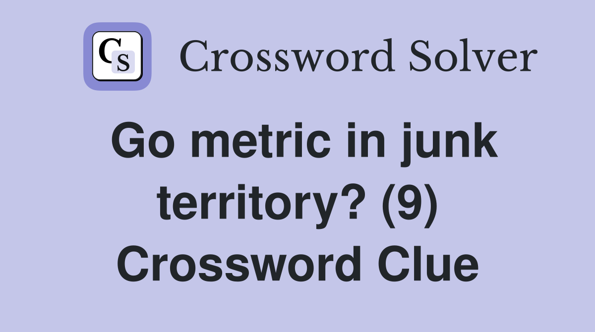 Go metric in junk territory? (9) Crossword Clue