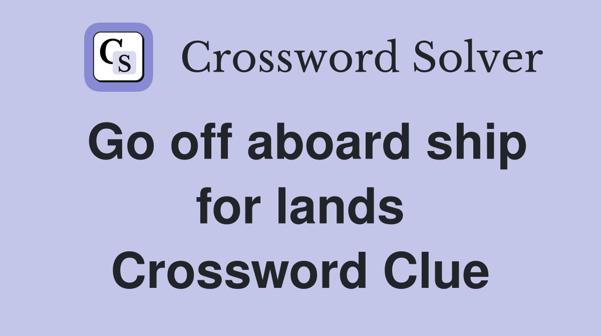 Go off aboard ship for lands Crossword Clue