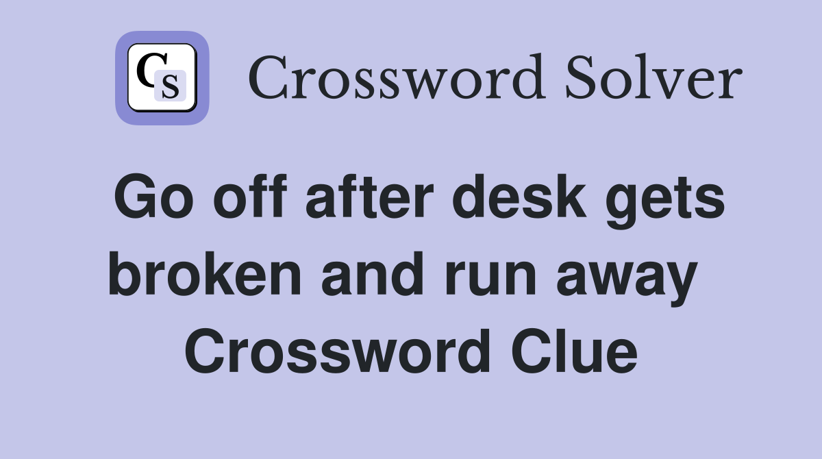 Go off after desk gets broken and run away  Crossword Clue