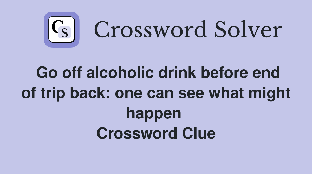 Go off alcoholic drink before end of trip back: one can see what might happen  Crossword Clue