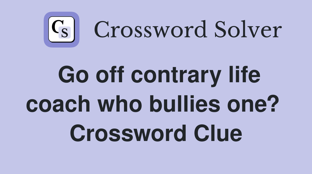 Go off contrary life coach who bullies one?  Crossword Clue