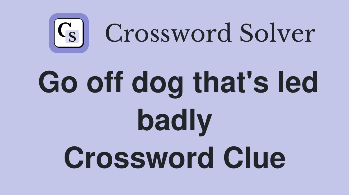 Go off dog that's led badly Crossword Clue