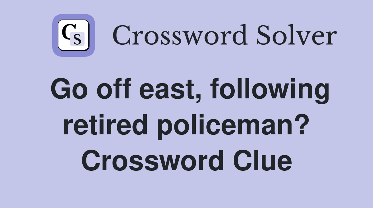 Go off east, following retired policeman? Crossword Clue