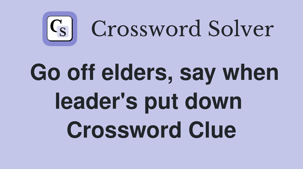 Go off elders, say when leader's put down  Crossword Clue