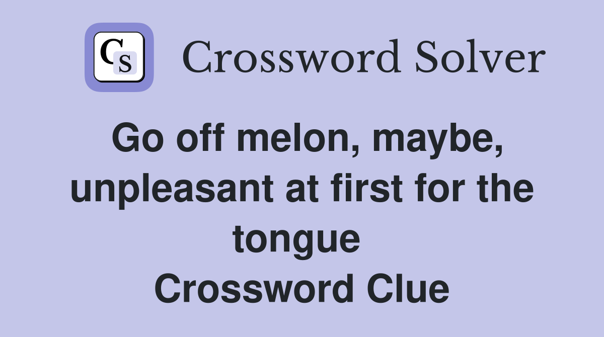 Go off melon, maybe, unpleasant at first for the tongue  Crossword Clue