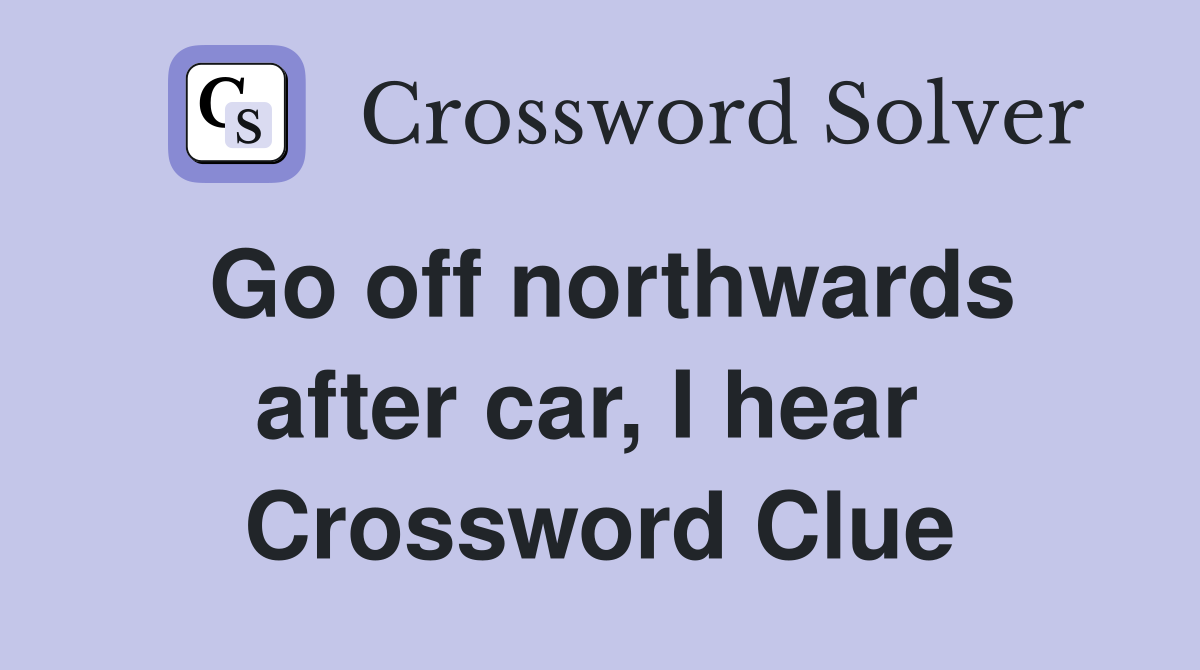 Go off northwards after car, I hear  Crossword Clue
