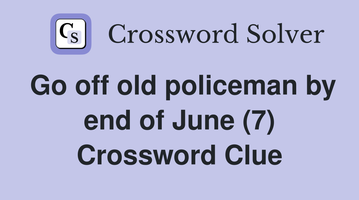 Go off old policeman by end of June (7) Crossword Clue