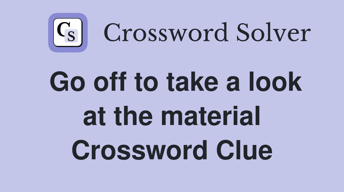 Go off to take a look at the material Crossword Clue