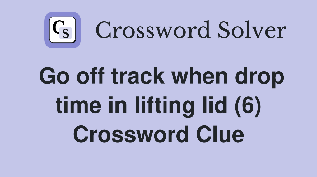 Go off track when drop time in lifting lid (6) Crossword Clue