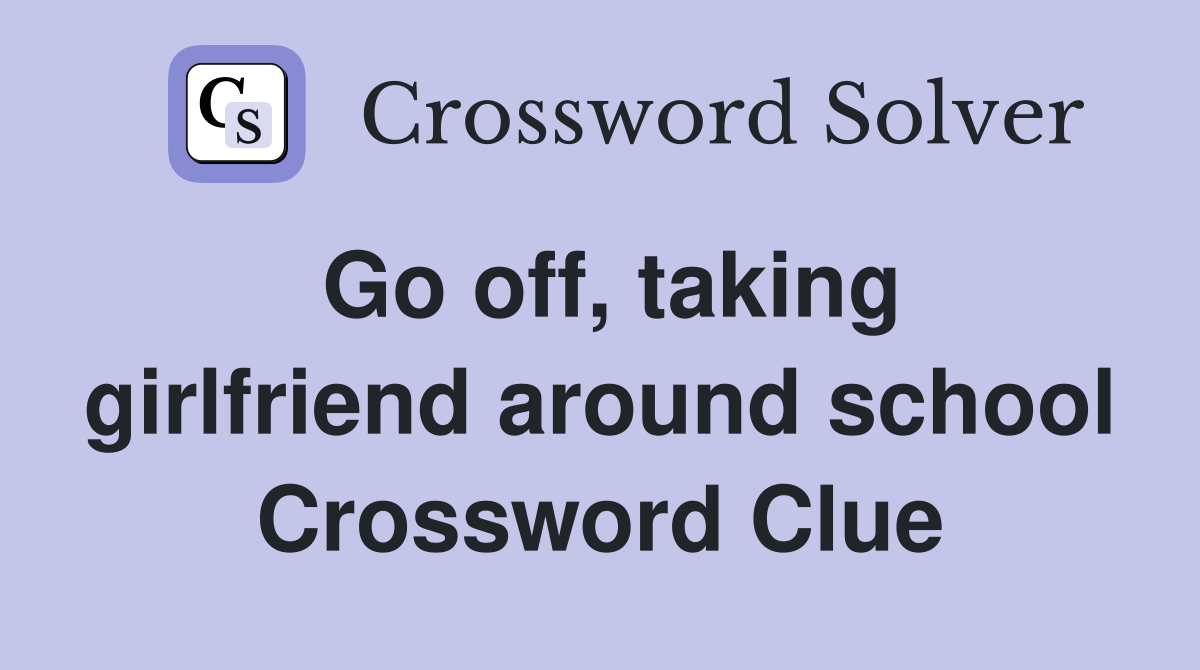 Go off, taking girlfriend around school Crossword Clue