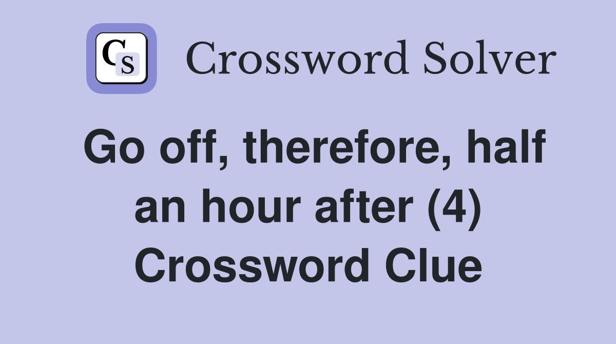 Go off, therefore, half an hour after (4) Crossword Clue