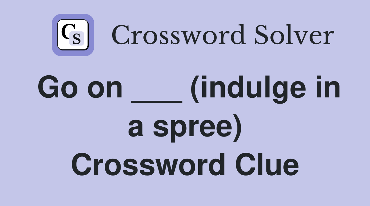 Go on ___ (indulge in a spree) Crossword Clue