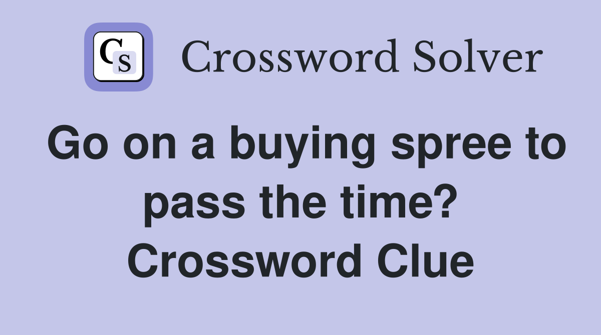 Go on a buying spree to pass the time? Crossword Clue
