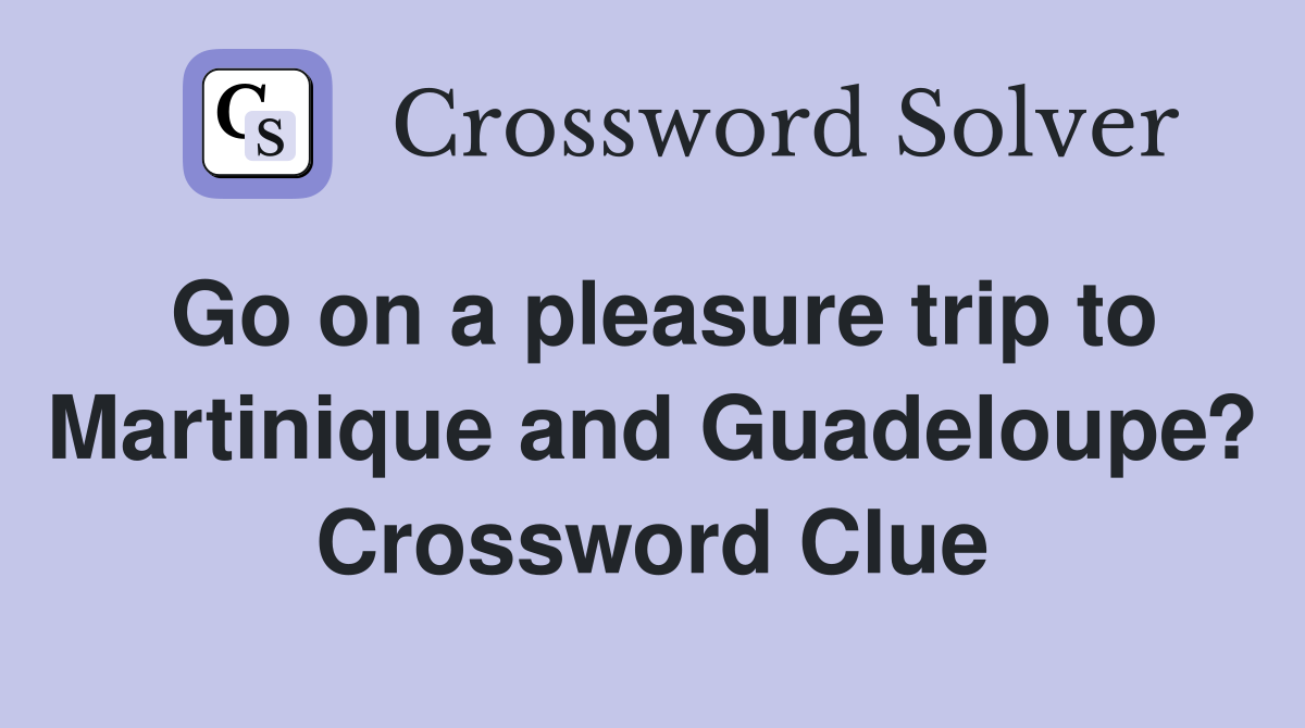 Go on a pleasure trip to Martinique and Guadeloupe? Crossword Clue