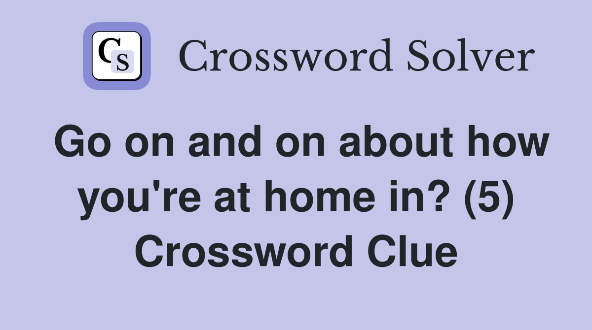 Go on and on about how you're at home in? (5) Crossword Clue
