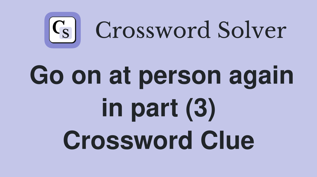 Go on at person again in part (3) Crossword Clue
