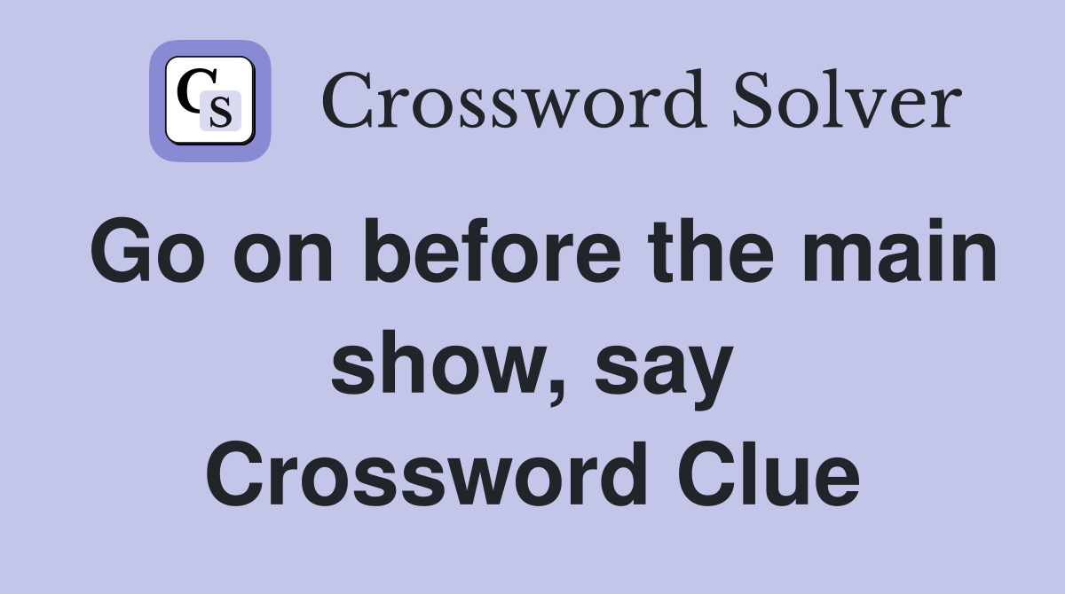 Go on before the main show, say Crossword Clue