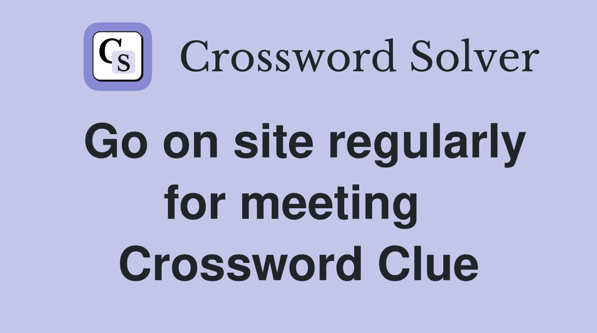 Go on site regularly for meeting  Crossword Clue