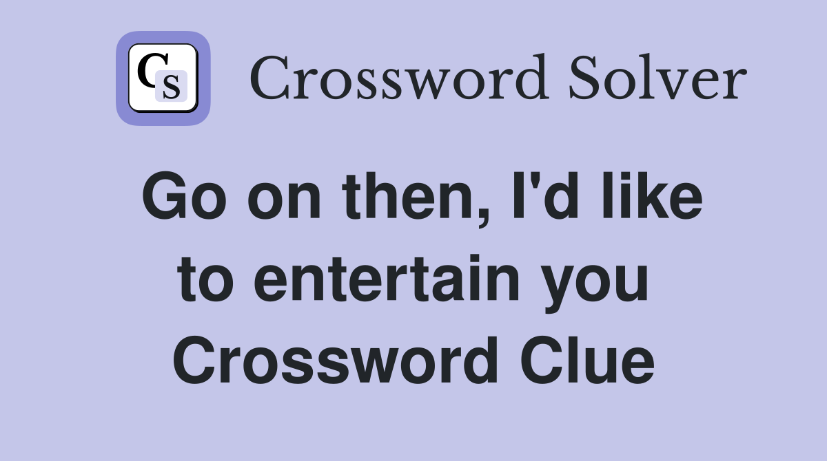 Go on then, I'd like to entertain you Crossword Clue