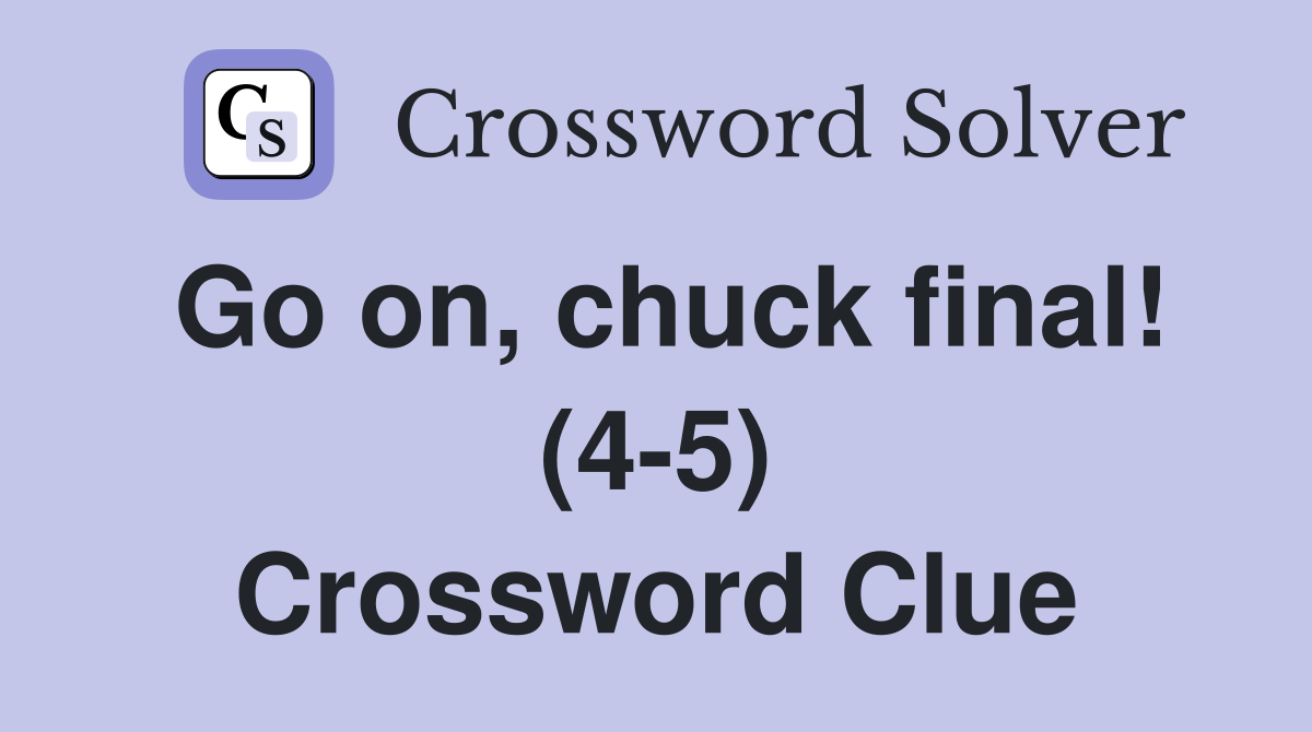 Go on, chuck final! (4-5) Crossword Clue