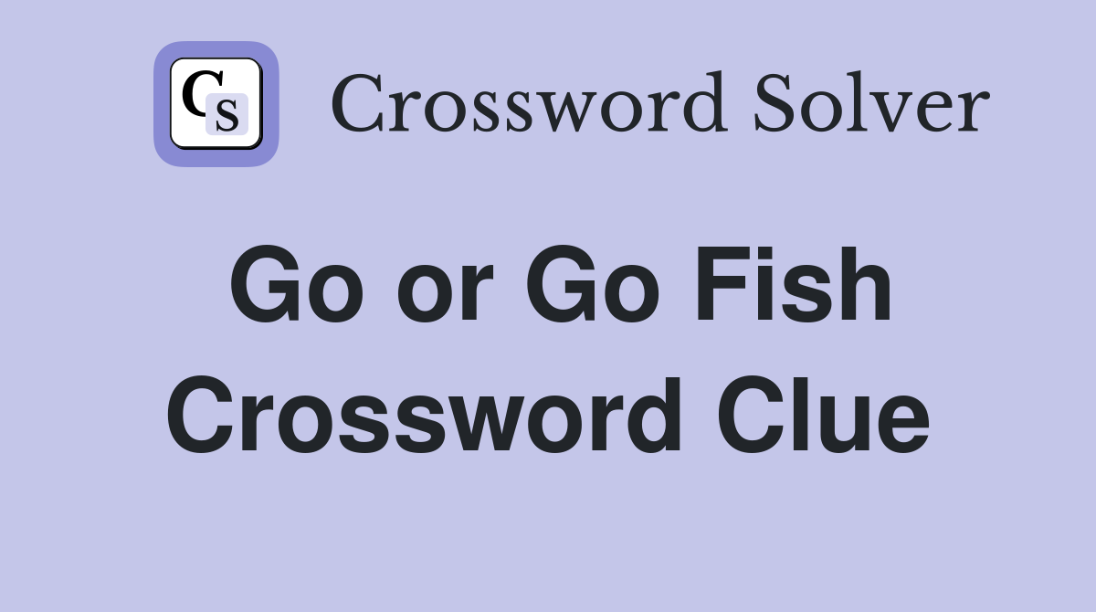Go or Go Fish Crossword Clue