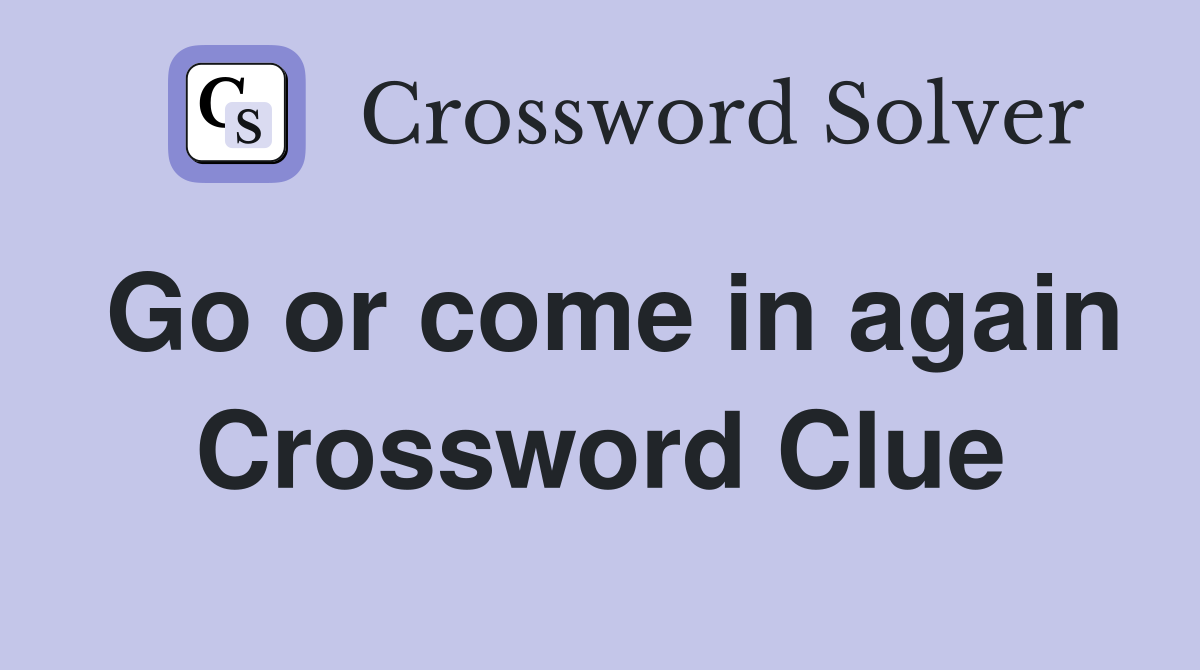 Go or come in again Crossword Clue