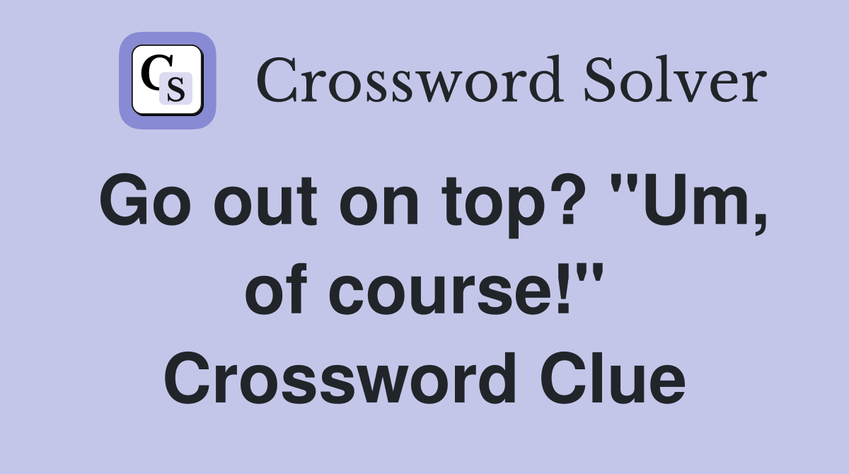 Go out on top? "Um, of course!" Crossword Clue