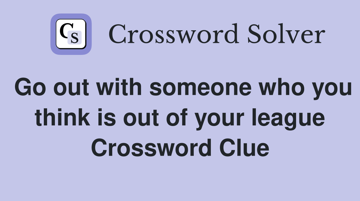 Go out with someone who you think is out of your league Crossword Clue