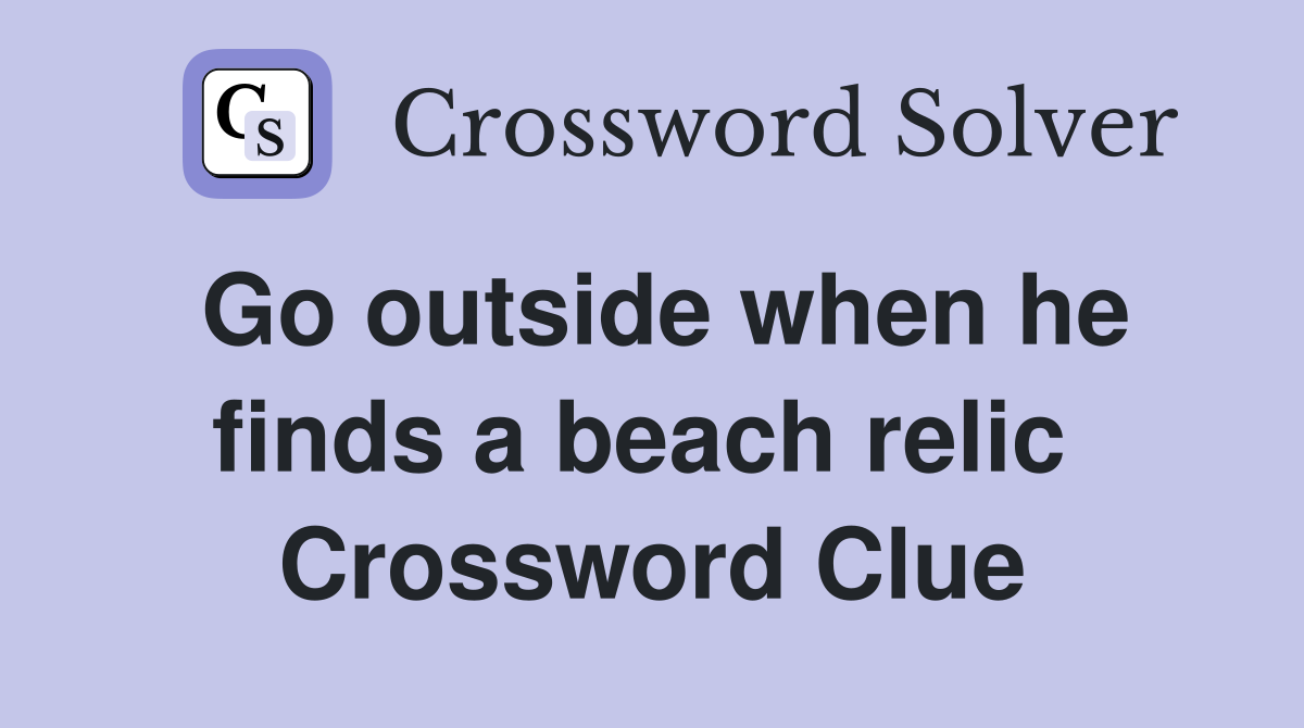 Go outside when he finds a beach relic  Crossword Clue