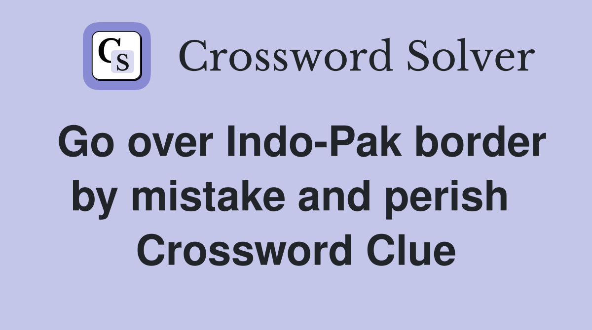 Go over Indo-Pak border by mistake and perish  Crossword Clue