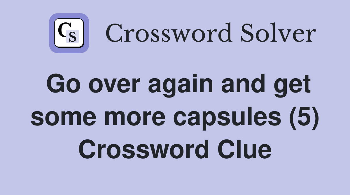 Go over again and get some more capsules (5) Crossword Clue