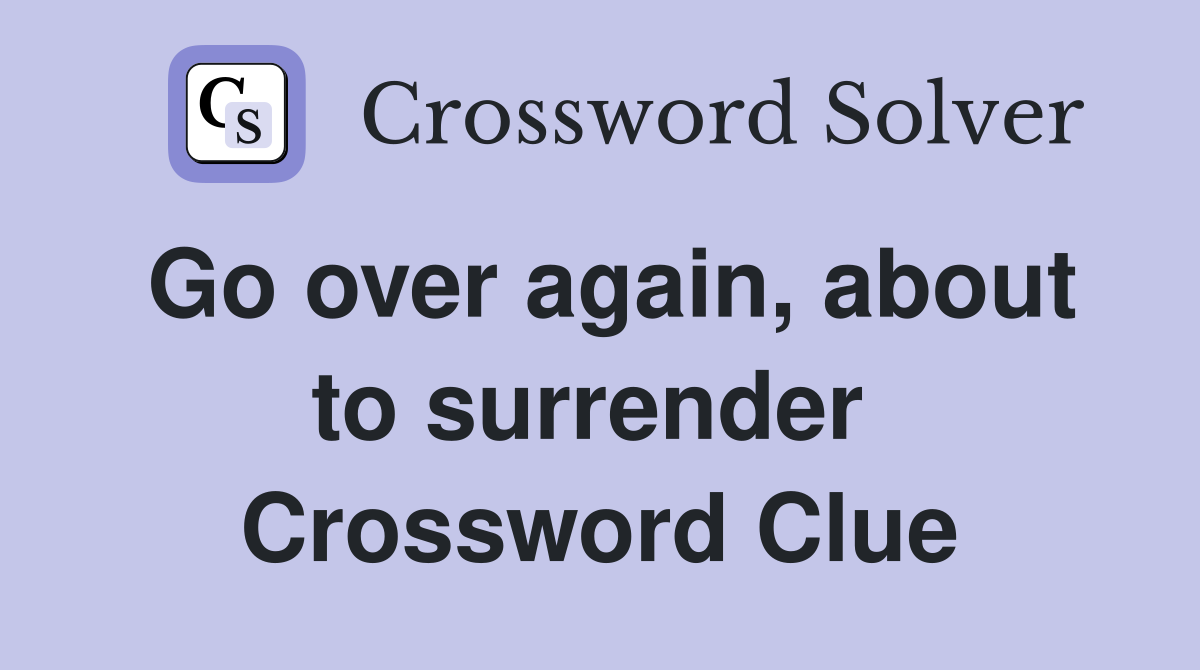 Go over again, about to surrender  Crossword Clue